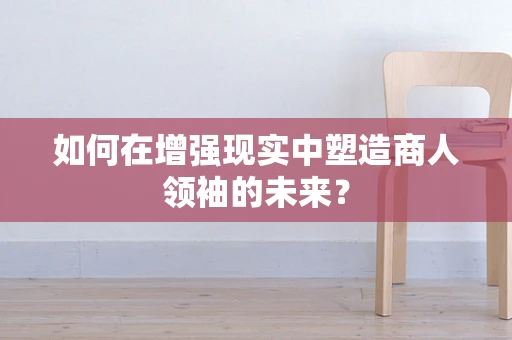 如何在增强现实中塑造商人领袖的未来？