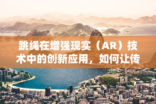 跳绳在增强现实（AR）技术中的创新应用，如何让传统运动焕发新活力？