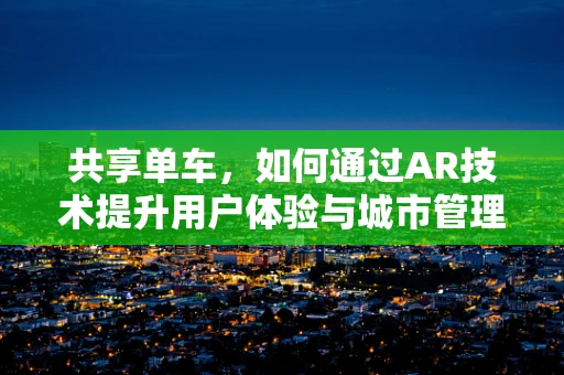 共享单车，如何通过AR技术提升用户体验与城市管理？