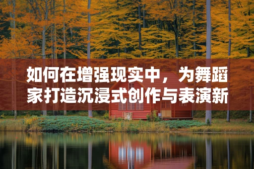 如何在增强现实中，为舞蹈家打造沉浸式创作与表演新体验？