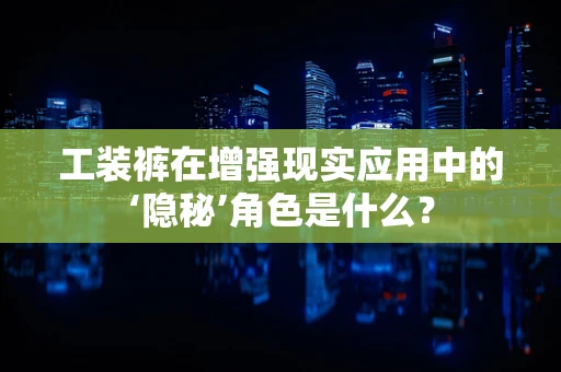 工装裤在增强现实应用中的‘隐秘’角色是什么？