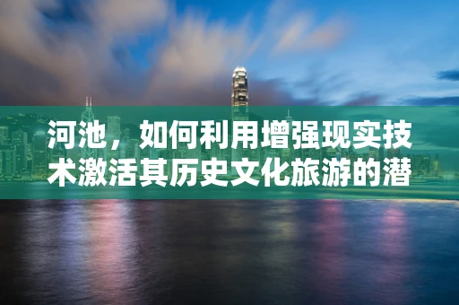 河池，如何利用增强现实技术激活其历史文化旅游的潜力？