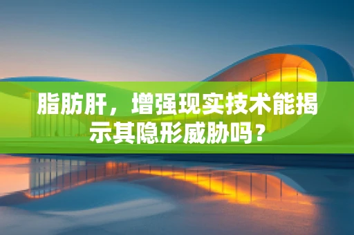 脂肪肝，增强现实技术能揭示其隐形威胁吗？