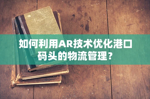 如何利用AR技术优化港口码头的物流管理？
