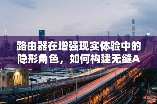 路由器在增强现实体验中的隐形角色，如何构建无缝AR网络？