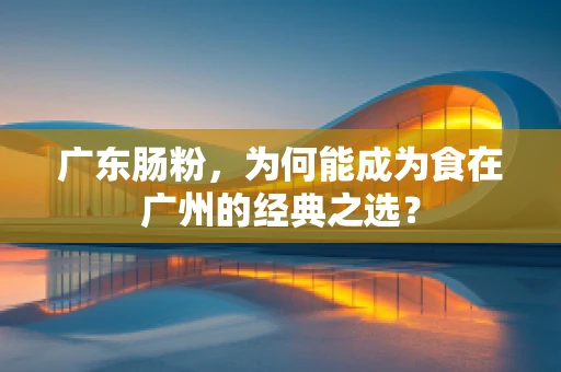 广东肠粉，为何能成为食在广州的经典之选？