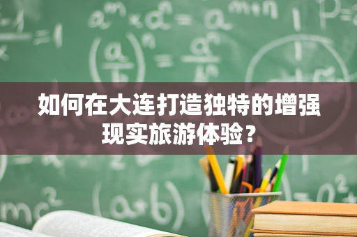 如何在大连打造独特的增强现实旅游体验？