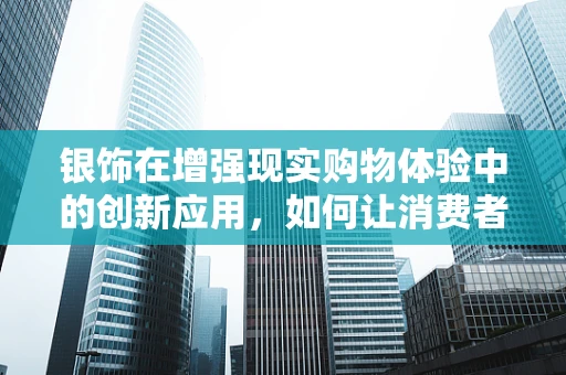 银饰在增强现实购物体验中的创新应用，如何让消费者‘触摸’到未来？