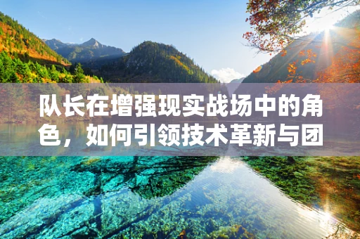 队长在增强现实战场中的角色，如何引领技术革新与团队融合？