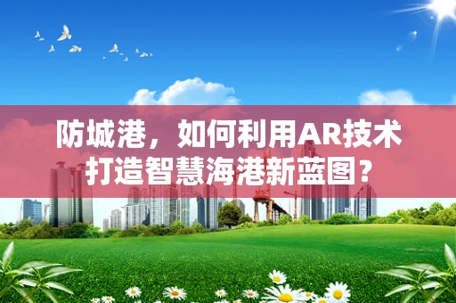防城港，如何利用AR技术打造智慧海港新蓝图？