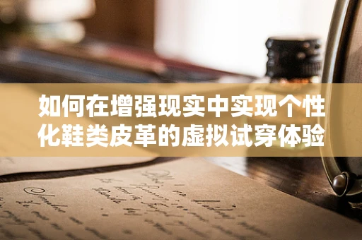 如何在增强现实中实现个性化鞋类皮革的虚拟试穿体验？