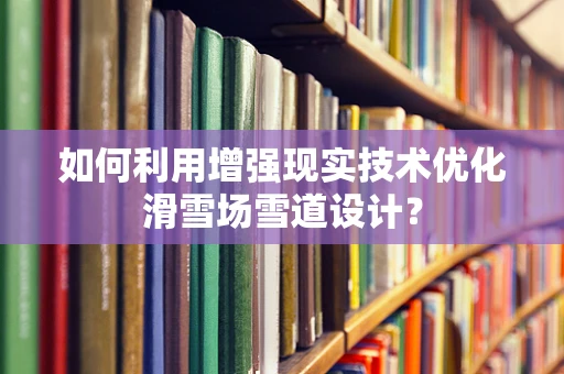 如何利用增强现实技术优化滑雪场雪道设计？