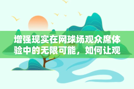 增强现实在网球场观众席体验中的无限可能，如何让观赛更身临其境？