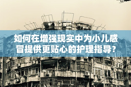 如何在增强现实中为小儿感冒提供更贴心的护理指导？