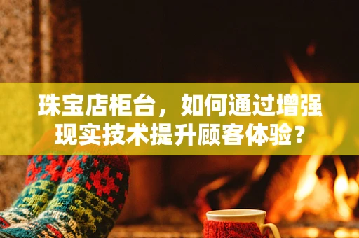 珠宝店柜台，如何通过增强现实技术提升顾客体验？