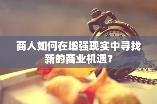 商人如何在增强现实中寻找新的商业机遇？