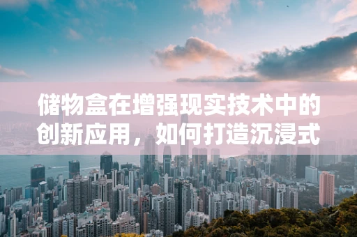 储物盒在增强现实技术中的创新应用，如何打造沉浸式收纳体验？