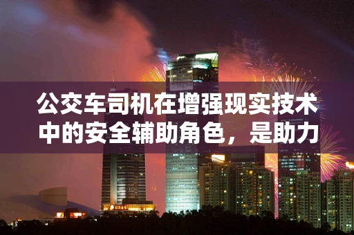 公交车司机在增强现实技术中的安全辅助角色，是助力还是干扰？