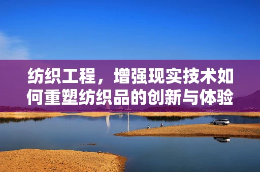 纺织工程，增强现实技术如何重塑纺织品的创新与体验？