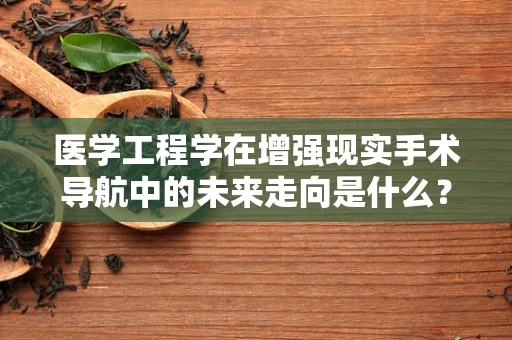 医学工程学在增强现实手术导航中的未来走向是什么？