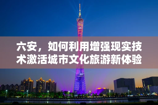 六安，如何利用增强现实技术激活城市文化旅游新体验？