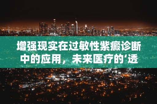 增强现实在过敏性紫癜诊断中的应用，未来医疗的‘透视’之眼？