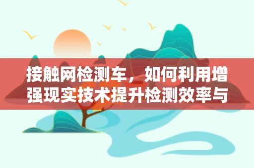 接触网检测车，如何利用增强现实技术提升检测效率与精度？