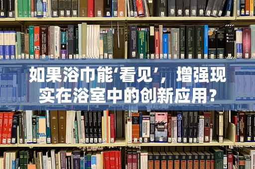 如果浴巾能‘看见’，增强现实在浴室中的创新应用？