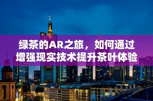 绿茶的AR之旅，如何通过增强现实技术提升茶叶体验？