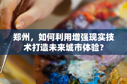 郑州，如何利用增强现实技术打造未来城市体验？