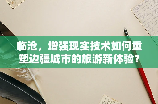 临沧，增强现实技术如何重塑边疆城市的旅游新体验？