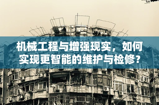 机械工程与增强现实，如何实现更智能的维护与检修？