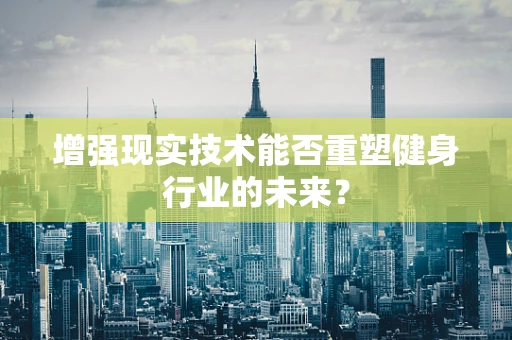 增强现实技术能否重塑健身行业的未来？
