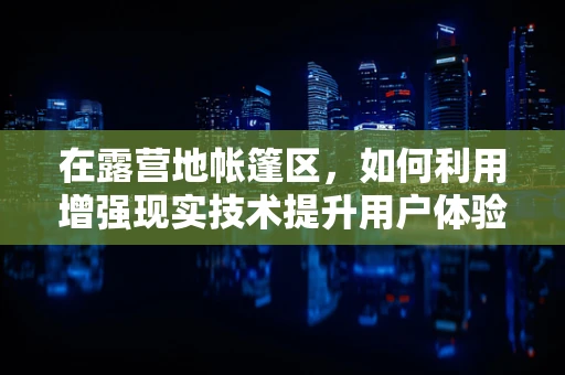 在露营地帐篷区，如何利用增强现实技术提升用户体验？