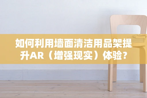 如何利用墙面清洁用品架提升AR（增强现实）体验？