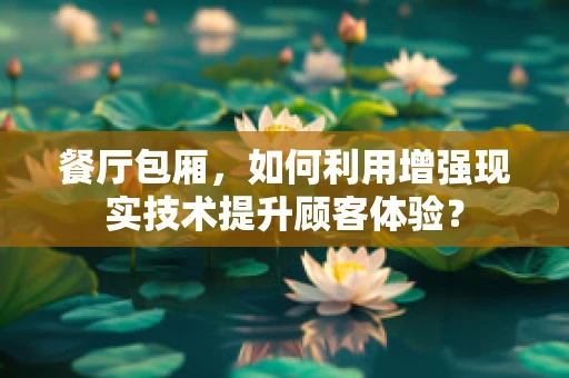 餐厅包厢，如何利用增强现实技术提升顾客体验？