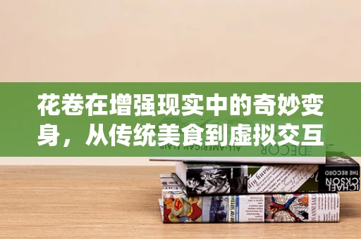 花卷在增强现实中的奇妙变身，从传统美食到虚拟交互的桥梁