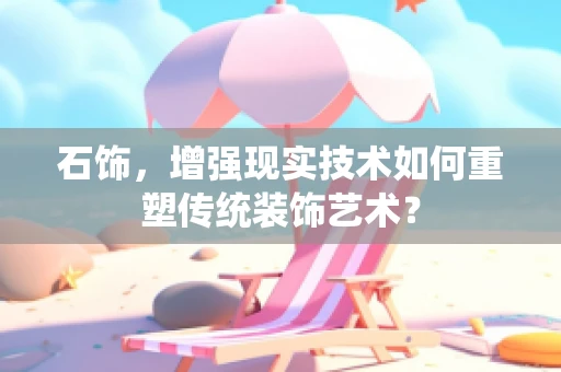 石饰，增强现实技术如何重塑传统装饰艺术？