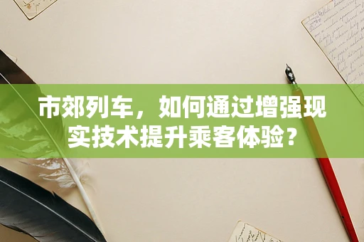 市郊列车，如何通过增强现实技术提升乘客体验？