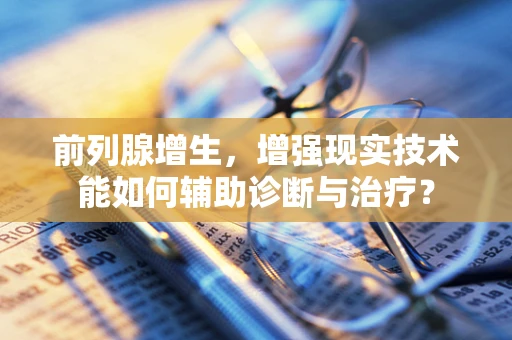 前列腺增生，增强现实技术能如何辅助诊断与治疗？