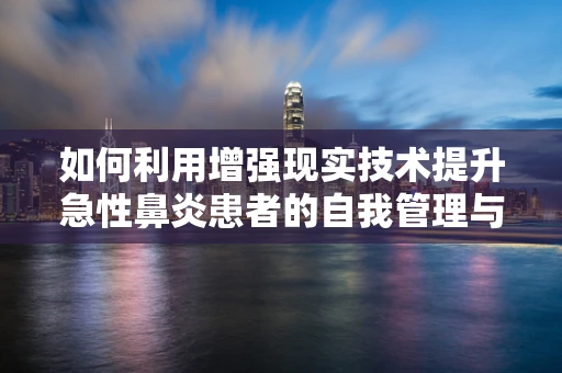 如何利用增强现实技术提升急性鼻炎患者的自我管理与治疗体验？