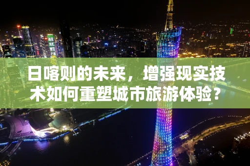 日喀则的未来，增强现实技术如何重塑城市旅游体验？