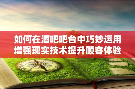 如何在酒吧吧台中巧妙运用增强现实技术提升顾客体验？