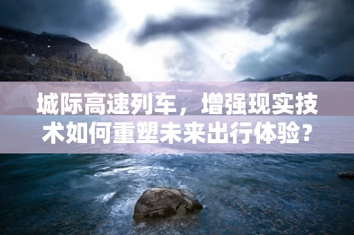城际高速列车，增强现实技术如何重塑未来出行体验？