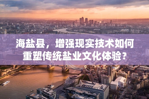 海盐县，增强现实技术如何重塑传统盐业文化体验？