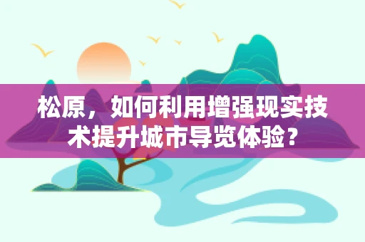 松原，如何利用增强现实技术提升城市导览体验？