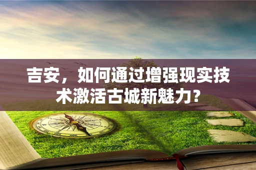 吉安，如何通过增强现实技术激活古城新魅力？