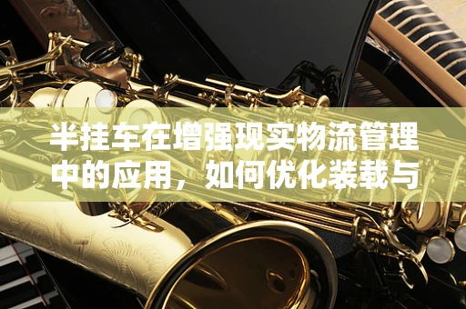 半挂车在增强现实物流管理中的应用，如何优化装载与追踪效率？