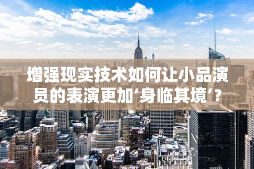 增强现实技术如何让小品演员的表演更加‘身临其境’？