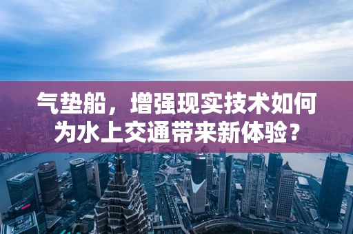 气垫船，增强现实技术如何为水上交通带来新体验？